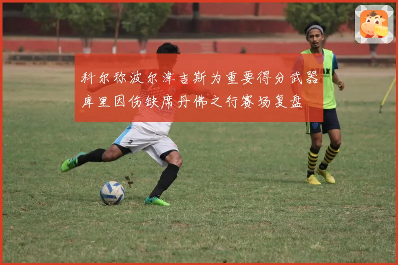 科尔称波尔津吉斯为重要得分武器库里因伤缺席丹佛之行赛场复盘