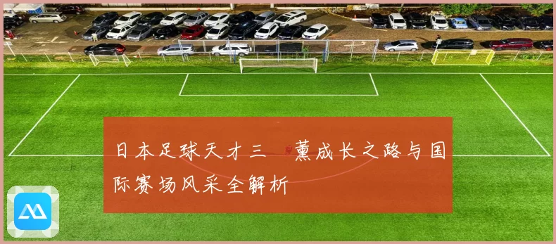 日本足球天才三笘薰成长之路与国际赛场风采全解析