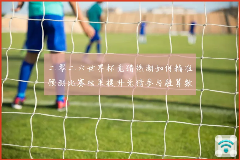 二零二六世界杯竞猜热潮如何精准预测比赛结果提升竞猜参与胜算数据研判