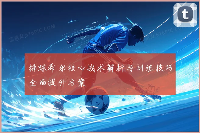 排球希尔核心战术解析与训练技巧全面提升方案