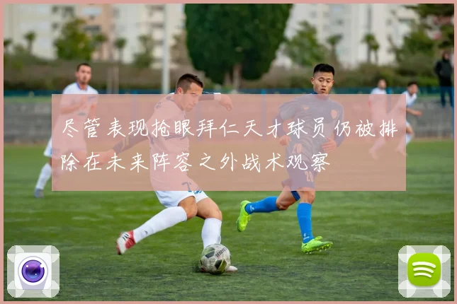 尽管表现抢眼拜仁天才球员仍被排除在未来阵容之外战术观察