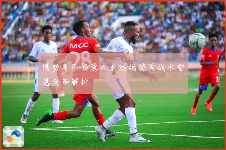 博努奇引领意大利防线稳固战术智慧全面解析