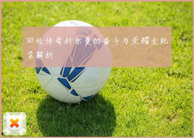 田径传奇科尔曼的奋斗与荣耀全纪录解析