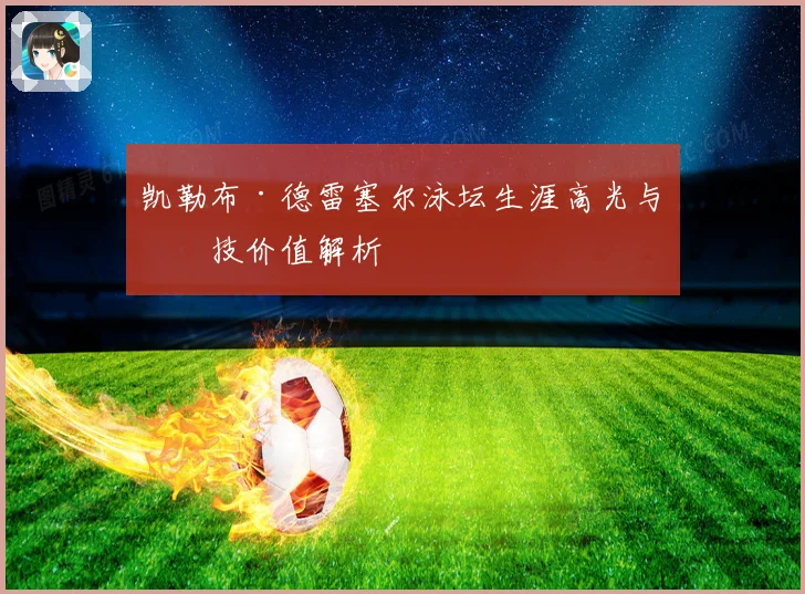 凯勒布·德雷塞尔泳坛生涯高光与竞技价值解析