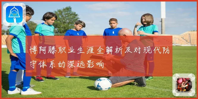 博阿滕职业生涯全解析及对现代防守体系的深远影响