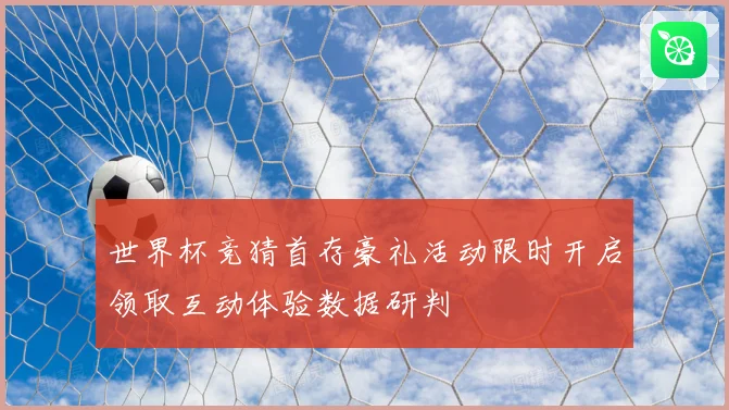 世界杯竞猜首存豪礼活动限时开启领取互动体验数据研判
