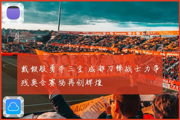 戴假肢勇夺三金 成都刀锋战士力争残奥会赛场再创辉煌
