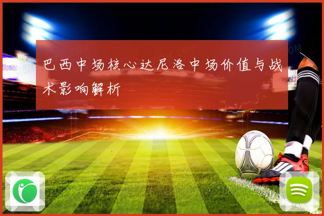 巴西中场核心达尼洛中场价值与战术影响解析