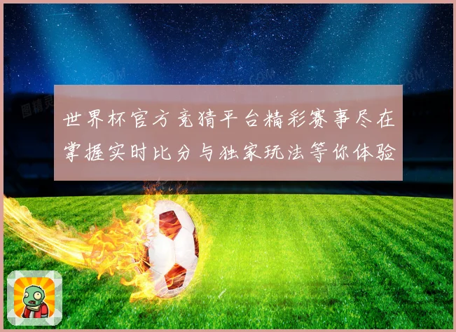 世界杯官方竞猜平台精彩赛事尽在掌握实时比分与独家玩法等你体验数据研判
