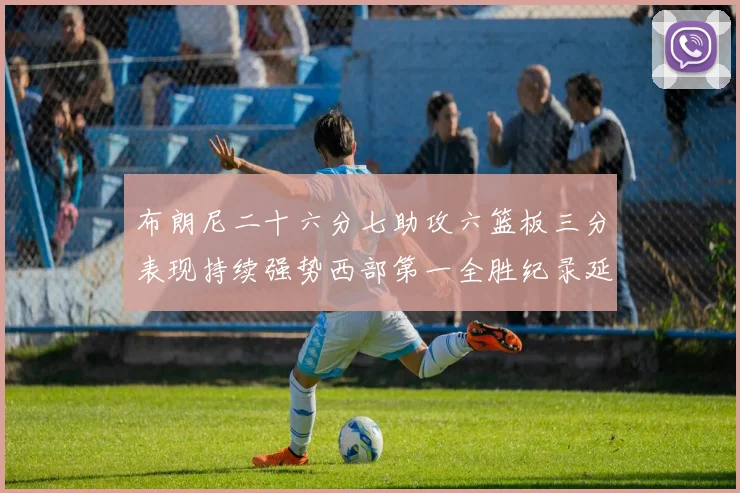 布朗尼二十六分七助攻六篮板三分表现持续强势西部第一全胜纪录延赛场复盘
