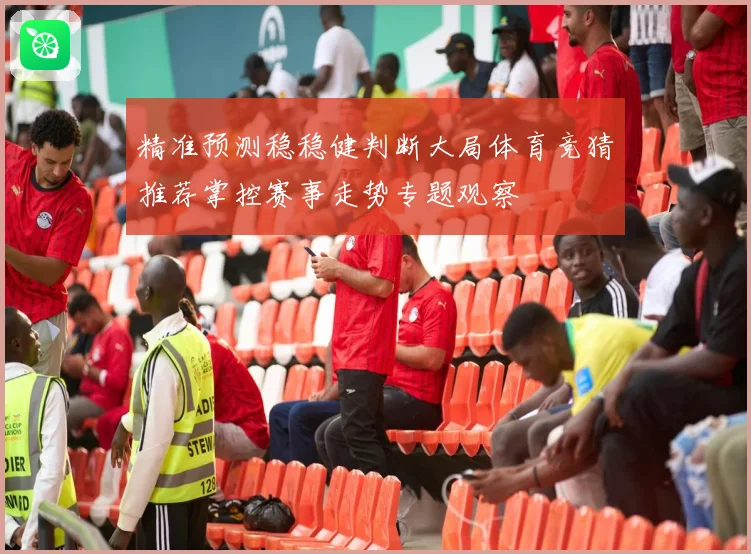 精准预测稳稳健判断大局体育竞猜推荐掌控赛事走势专题观察