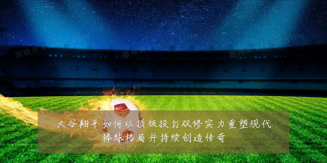 大谷翔平如何以顶级投打双修实力重塑现代棒球格局并持续创造传奇