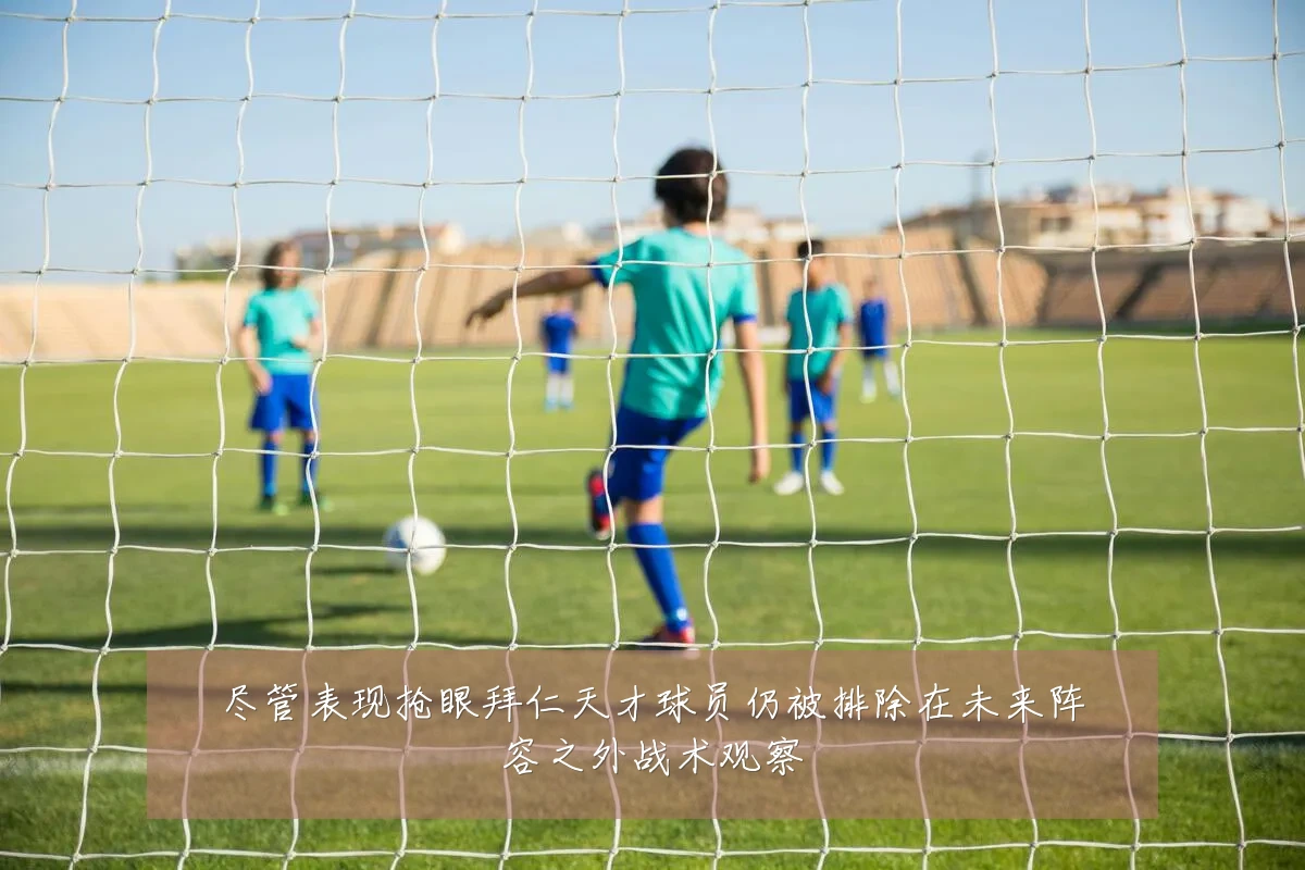 尽管表现抢眼拜仁天才球员仍被排除在未来阵容之外战术观察