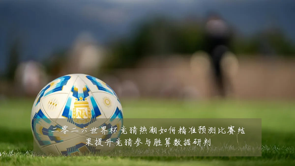 二零二六世界杯竞猜热潮如何精准预测比赛结果提升竞猜参与胜算数据研判