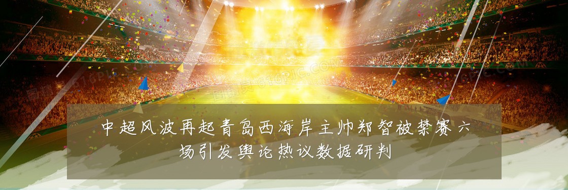 中超风波再起青岛西海岸主帅郑智被禁赛六场引发舆论热议数据研判