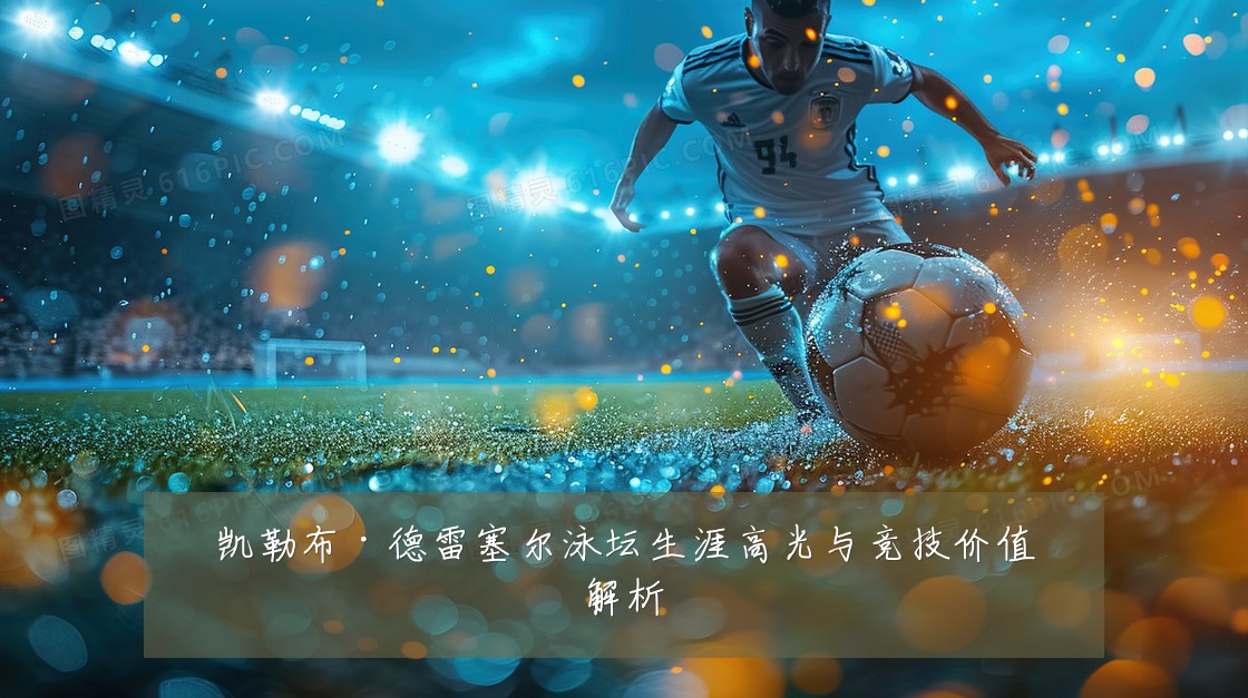 凯勒布·德雷塞尔泳坛生涯高光与竞技价值解析