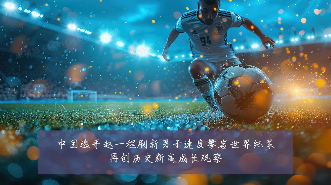 中国选手赵一程刷新男子速度攀岩世界纪录再创历史新高成长观察