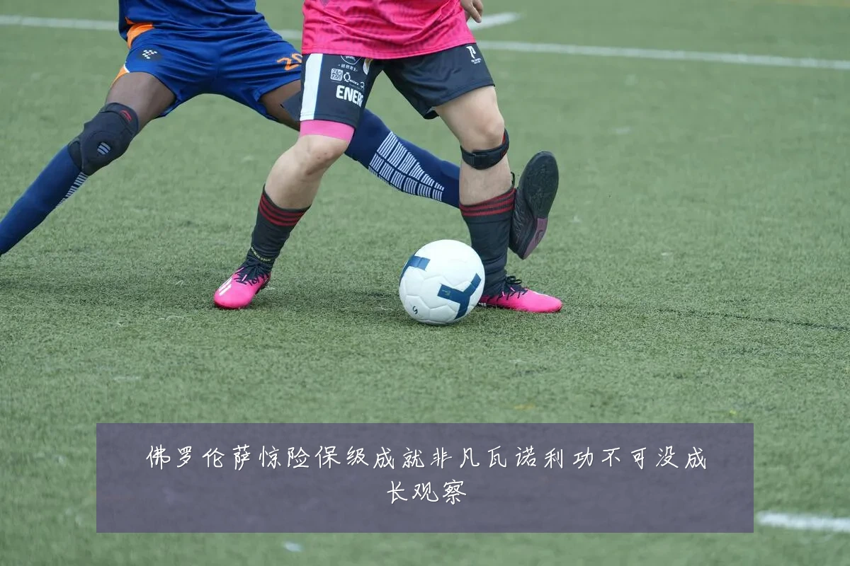 佛罗伦萨惊险保级成就非凡瓦诺利功不可没成长观察
