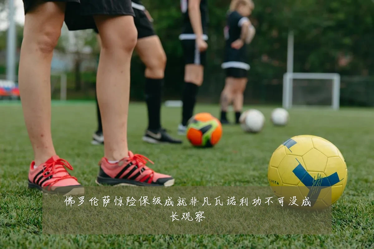 佛罗伦萨惊险保级成就非凡瓦诺利功不可没成长观察