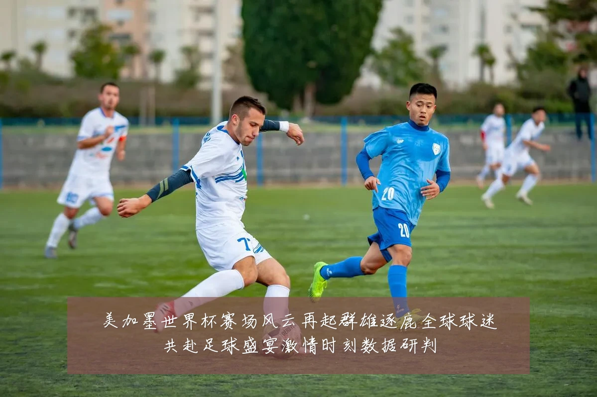 美加墨世界杯赛场风云再起群雄逐鹿全球球迷共赴足球盛宴激情时刻数据研判