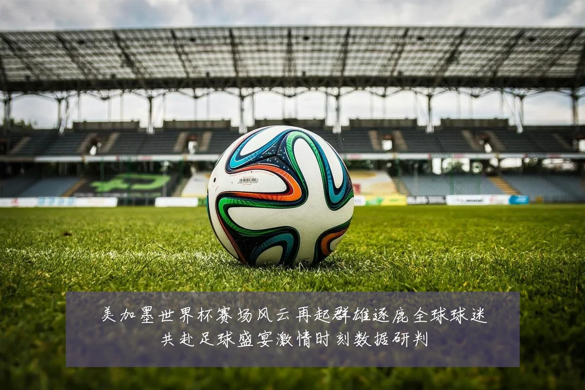 美加墨世界杯赛场风云再起群雄逐鹿全球球迷共赴足球盛宴激情时刻数据研判